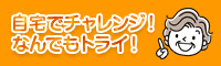 自宅でチャレンジ！なんでもトライ！